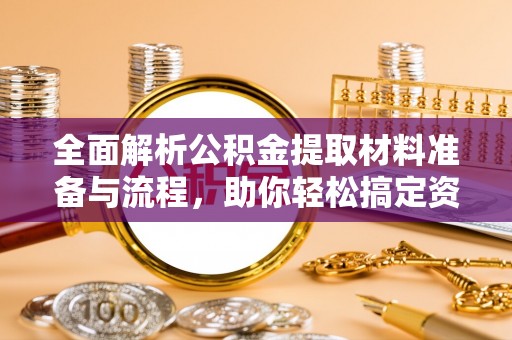 湖南全面解析公积金提取材料准备与流程，助你轻松搞定资金提取