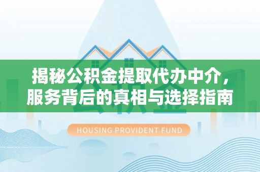湖南揭秘公积金提取代办中介，服务背后的真相与选择指南
