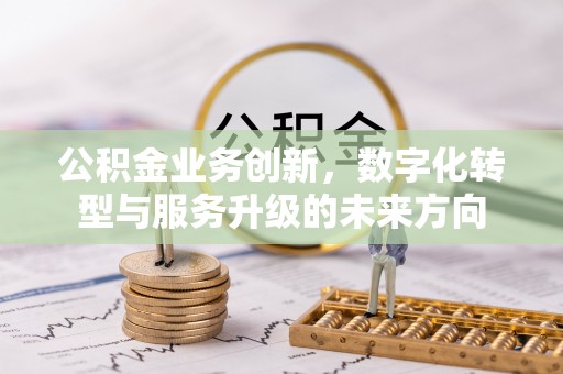 湖南公积金业务创新，数字化转型与服务升级的未来方向