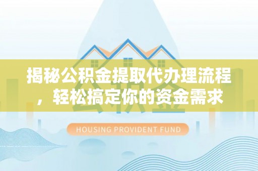 湖南揭秘公积金提取代办理流程，轻松搞定你的资金需求