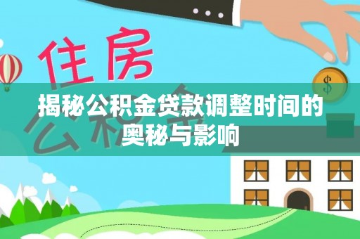湖南揭秘公积金贷款调整时间的奥秘与影响