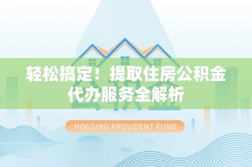 湖南轻松搞定！提取住房公积金代办服务全解析
