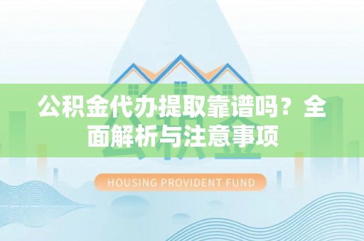 湖南公积金代办提取靠谱吗？全面解析与注意事项