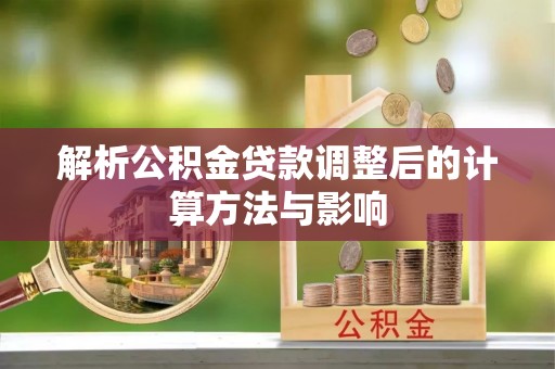 湖南解析公积金贷款调整后的计算方法与影响