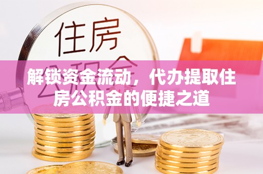 湖南解锁资金流动，代办提取住房公积金的便捷之道