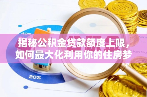 湖南揭秘公积金贷款额度上限，如何最大化利用你的住房梦？