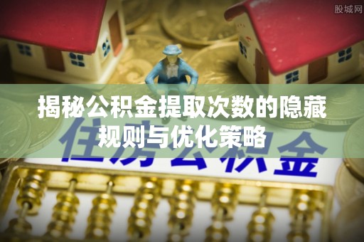 湖南揭秘公积金提取次数的隐藏规则与优化策略