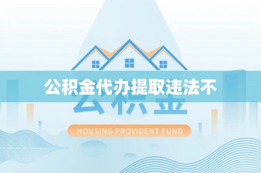 湖南公积金代办提取违法不