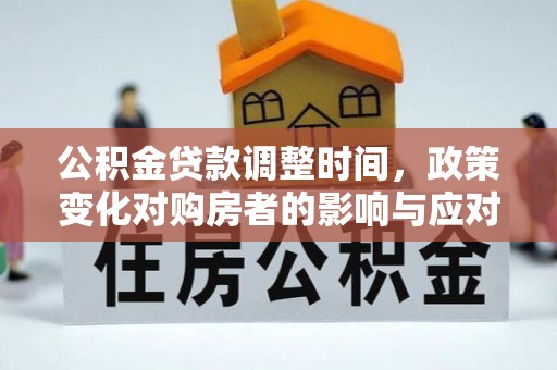 湖南公积金贷款调整时间，政策变化对购房者的影响与应对策略