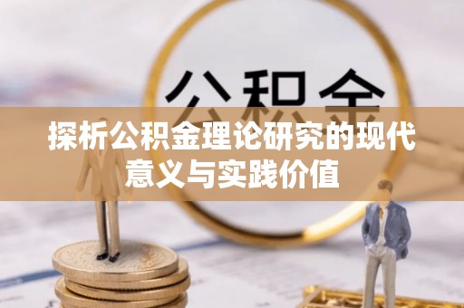 湖南探析公积金理论研究的现代意义与实践价值