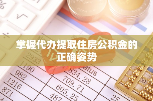 湖南掌握代办提取住房公积金的正确姿势
