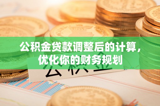湖南公积金贷款调整后的计算，优化你的财务规划