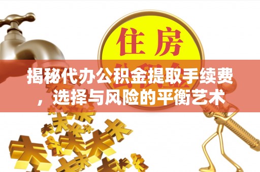 湖南揭秘代办公积金提取手续费，选择与风险的平衡艺术