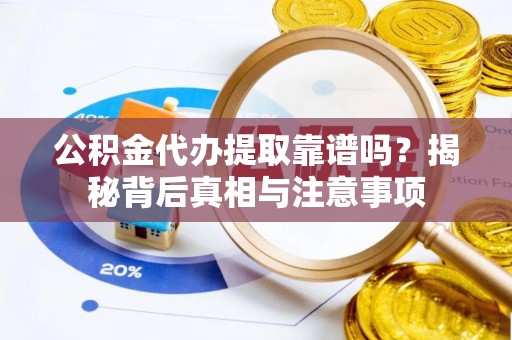 湖南公积金代办提取靠谱吗？揭秘背后真相与注意事项