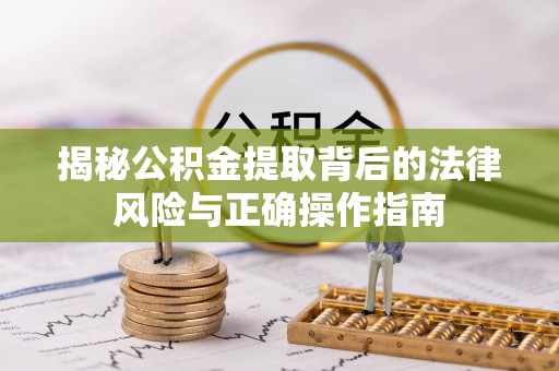 湖南揭秘公积金提取背后的法律风险与正确操作指南