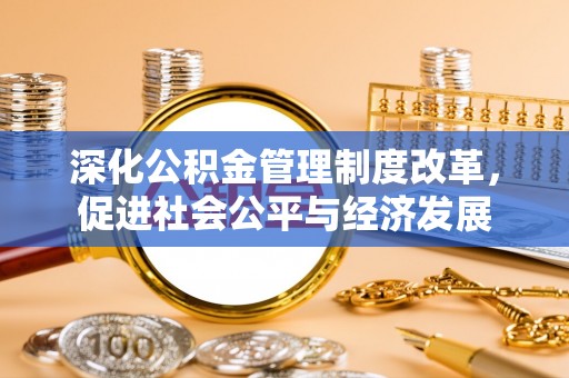湖南深化公积金管理制度改革，促进社会公平与经济发展