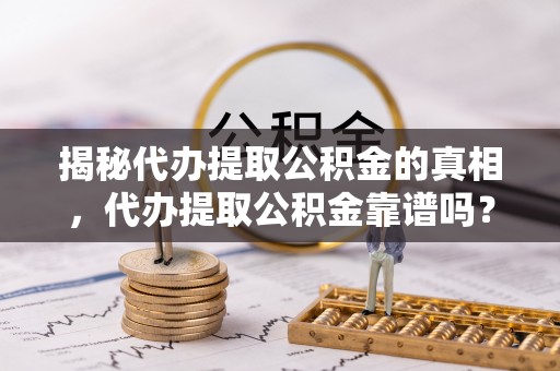 湖南揭秘代办提取公积金的真相，代办提取公积金靠谱吗？