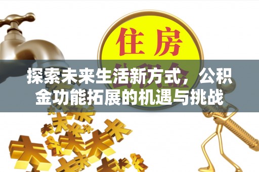 湖南探索未来生活新方式，公积金功能拓展的机遇与挑战