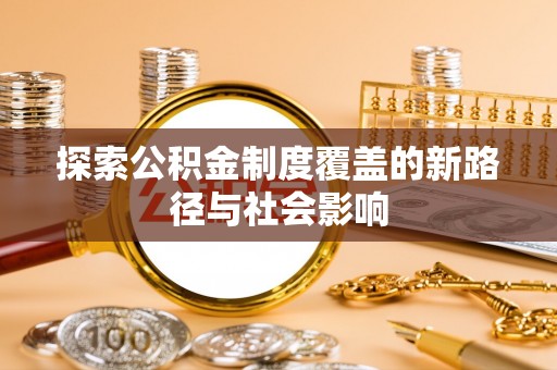 湖南探索公积金制度覆盖的新路径与社会影响