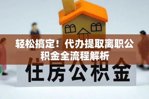 湖南轻松搞定！代办提取离职公积金全流程解析