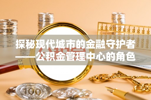 湖南探秘现代城市的金融守护者——公积金管理中心的角色与使命