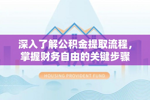 湖南深入了解公积金提取流程，掌握财务自由的关键步骤