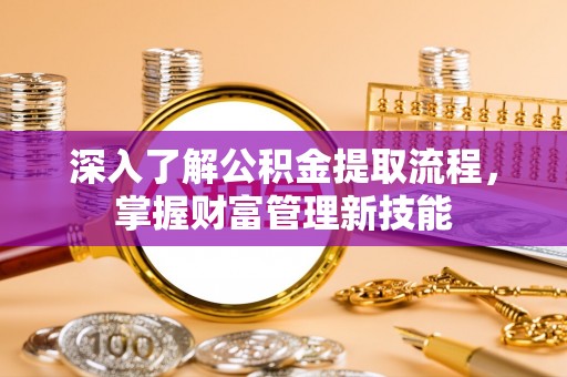 湖南深入了解公积金提取流程，掌握财富管理新技能