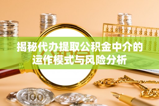 湖南揭秘代办提取公积金中介的运作模式与风险分析