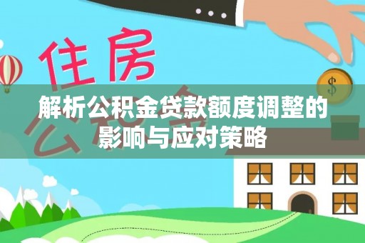 湖南解析公积金贷款额度调整的影响与应对策略