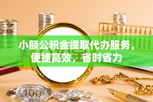 湖南小额公积金提取代办服务，便捷高效，省时省力