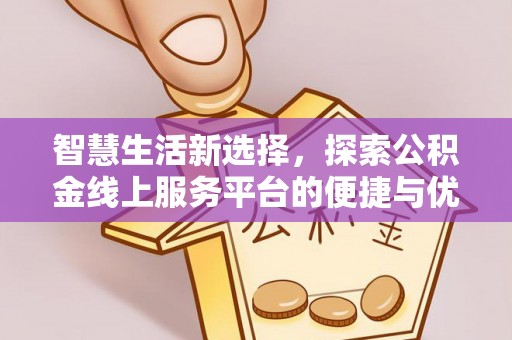 湖南智慧生活新选择，探索公积金线上服务平台的便捷与优势