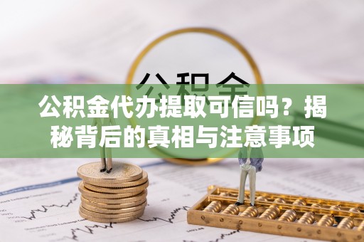 湖南公积金代办提取可信吗？揭秘背后的真相与注意事项