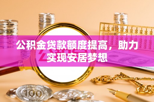 湖南公积金贷款额度提高，助力实现安居梦想