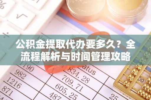 湖南公积金提取代办要多久？全流程解析与时间管理攻略