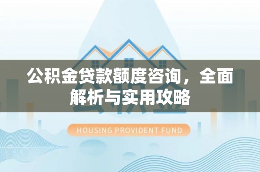 湖南公积金贷款额度咨询，全面解析与实用攻略