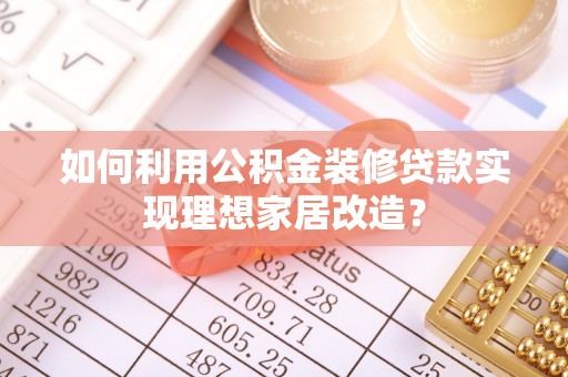 湖南如何利用公积金装修贷款实现理想家居改造？