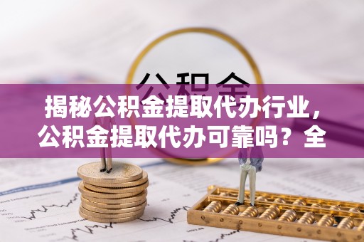 湖南揭秘公积金提取代办行业，公积金提取代办可靠吗？全面解析与风险规避