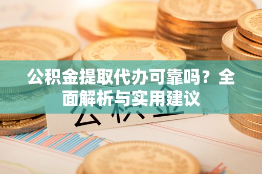 湖南公积金提取代办可靠吗？全面解析与实用建议