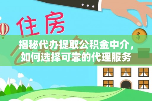 湖南揭秘代办提取公积金中介，如何选择可靠的代理服务