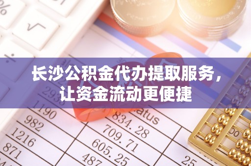 湖南长沙公积金代办提取服务，让资金流动更便捷