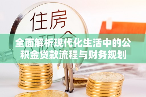 湖南全面解析现代化生活中的公积金贷款流程与财务规划