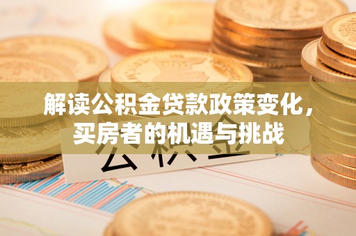 湖南解读公积金贷款政策变化，买房者的机遇与挑战