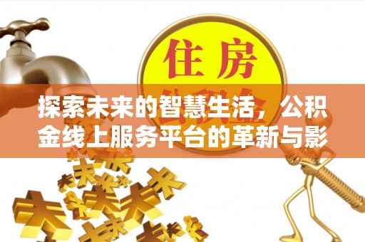 湖南探索未来的智慧生活，公积金线上服务平台的革新与影响