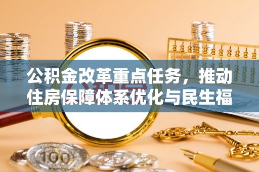 湖南公积金改革重点任务，推动住房保障体系优化与民生福祉提升