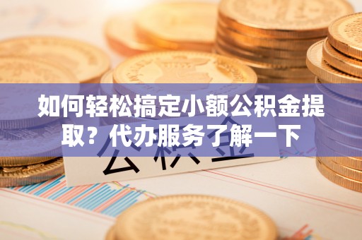 湖南如何轻松搞定小额公积金提取？代办服务了解一下