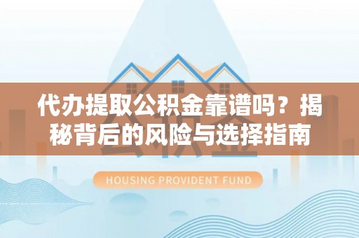 湖南代办提取公积金靠谱吗？揭秘背后的风险与选择指南