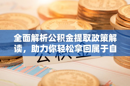 湖南全面解析公积金提取政策解读，助力你轻松拿回属于自己的钱