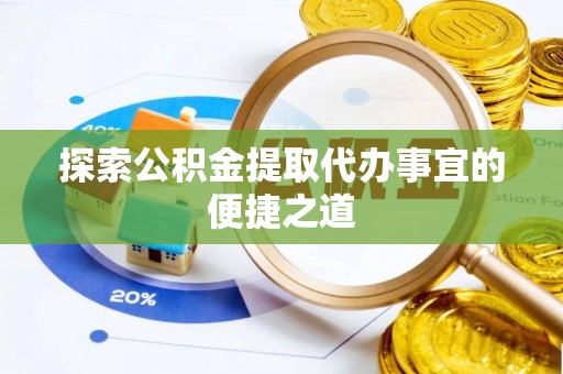 湖南探索公积金提取代办事宜的便捷之道