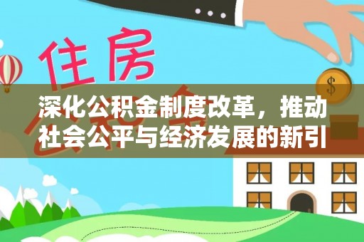 湖南深化公积金制度改革，推动社会公平与经济发展的新引擎