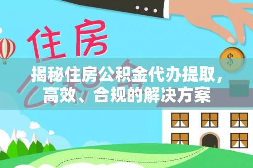 湖南揭秘住房公积金代办提取，高效、合规的解决方案